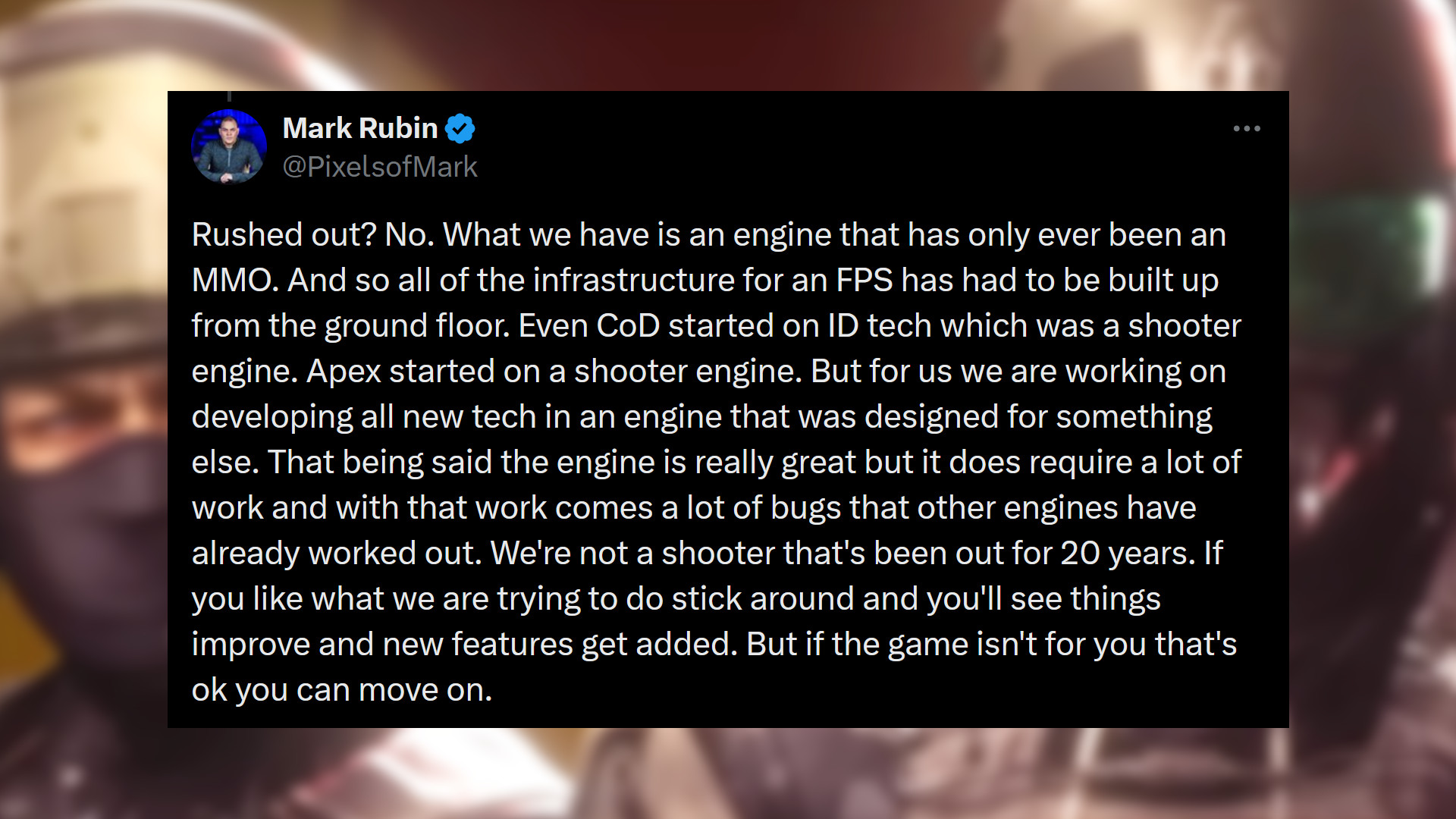 Message from XDefiant executive producer Mark Rubin: "Rushed out? No. What we have is an engine that has only ever been an MMO. And so all of the infrastructure for an FPS has had to be built up from the ground floor. Even CoD started on ID tech which was a shooter engine. Apex started on a shooter engine. But for us we are working on developing all new tech in an engine that was designed for something else. That being said the engine is really great but it does require a lot of work and with that work comes a lot of bugs that other engines have already worked out. We're not a shooter that's been out for 20 years. If you like what we are trying to do stick around and you'll see things improve and new features get added. But if the game isn't for you that's ok you can move on."